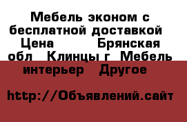 Мебель эконом с бесплатной доставкой › Цена ­ 475 - Брянская обл., Клинцы г. Мебель, интерьер » Другое   